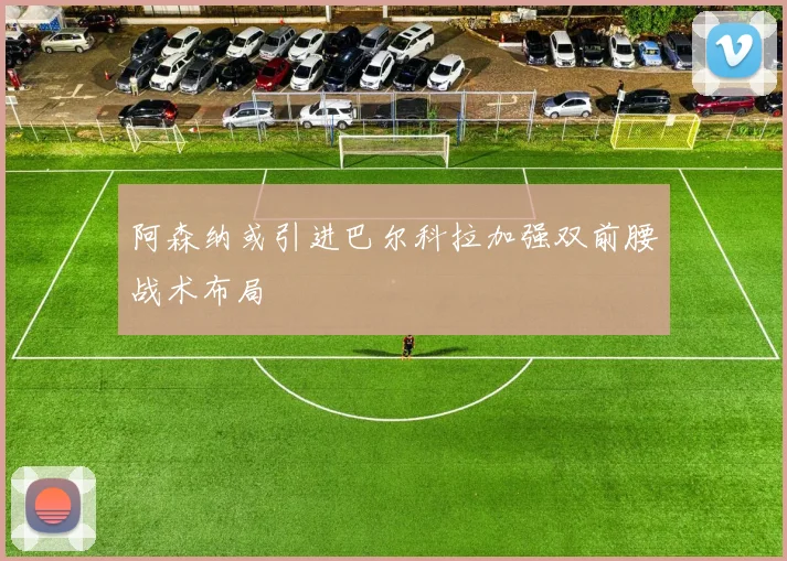 阿森纳或引进巴尔科拉加强双前腰战术布局