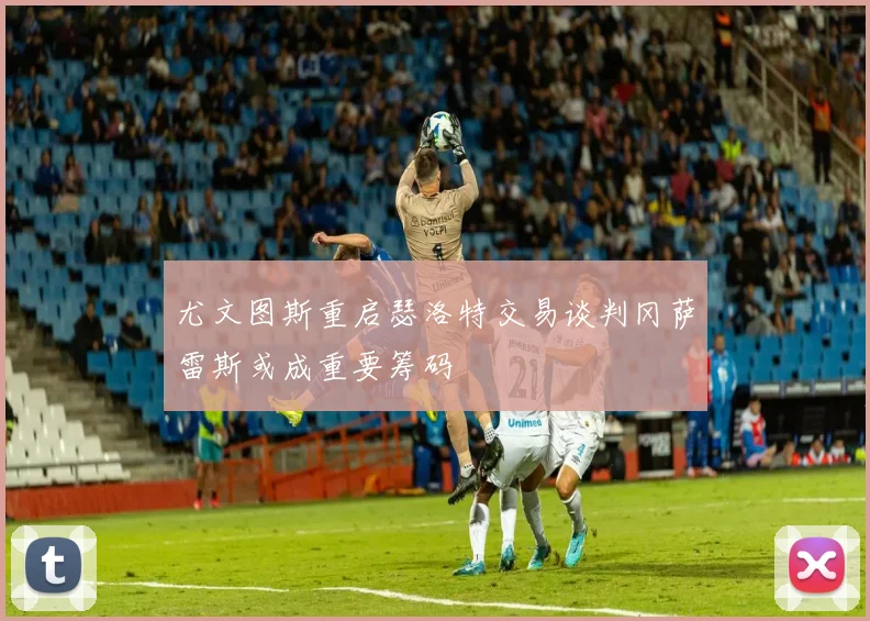 尤文图斯重启瑟洛特交易谈判冈萨雷斯或成重要筹码