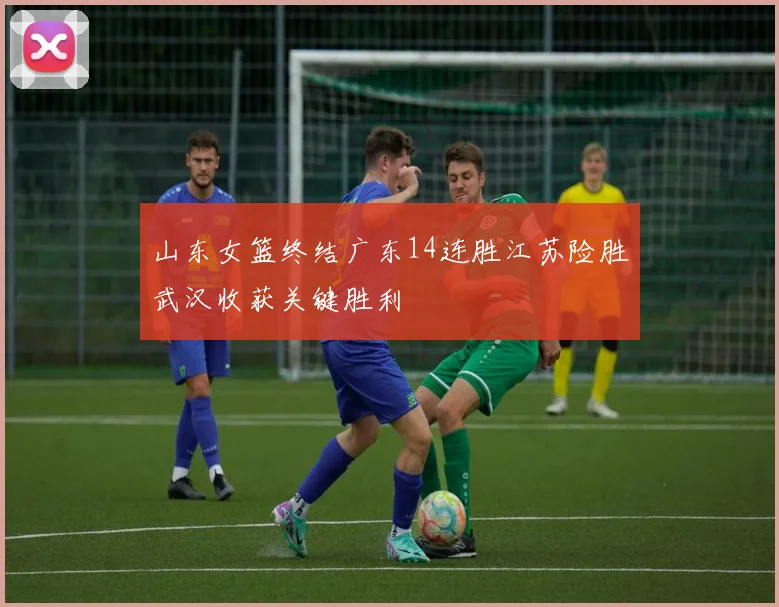 山东女篮终结广东14连胜江苏险胜武汉收获关键胜利
