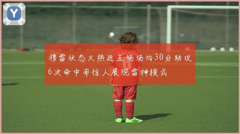 穆雷状态火热近五场场均30分助攻6次命中率惊人展现雷神模式