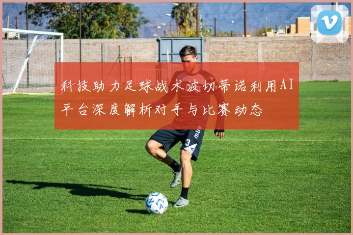 科技助力足球战术波切蒂诺利用AI平台深度解析对手与比赛动态