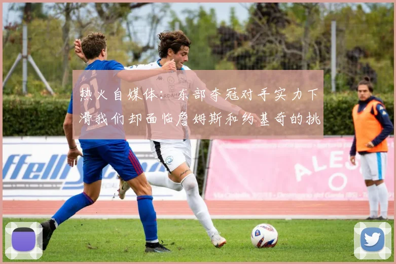 热火自媒体：东部夺冠对手实力下滑我们却面临詹姆斯和约基奇的挑战