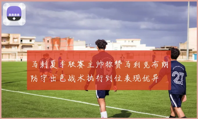 马刺夏季联赛主帅称赞马利克布朗防守出色战术执行到位表现优异