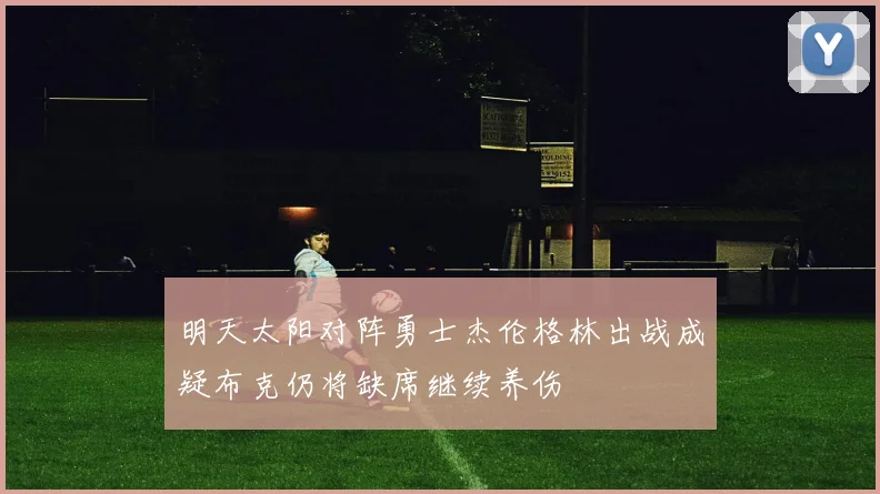 明天太阳对阵勇士杰伦格林出战成疑布克仍将缺席继续养伤
