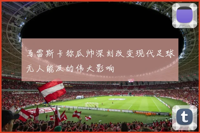马雷斯卡称瓜帅深刻改变现代足球无人能及的伟大影响