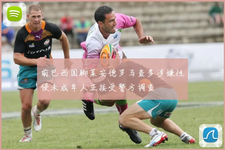 前巴西国脚莱安德罗马查多涉嫌性侵未成年人正接受警方调查