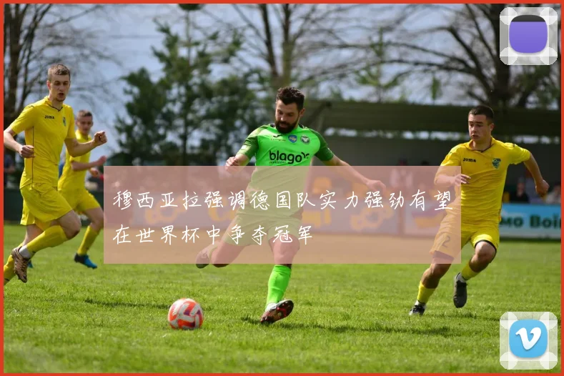 穆西亚拉强调德国队实力强劲有望在世界杯中争夺冠军