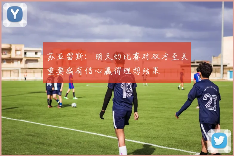 苏亚雷斯：明天的比赛对双方至关重要我有信心赢得理想结果