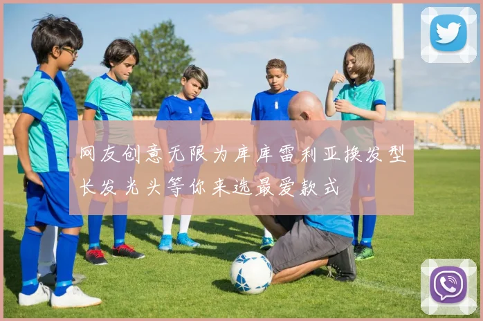 网友创意无限为库库雷利亚换发型长发光头等你来选最爱款式