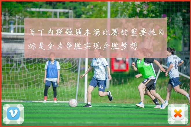 马丁内斯强调本场比赛的重要性目标是全力争胜实现全胜梦想