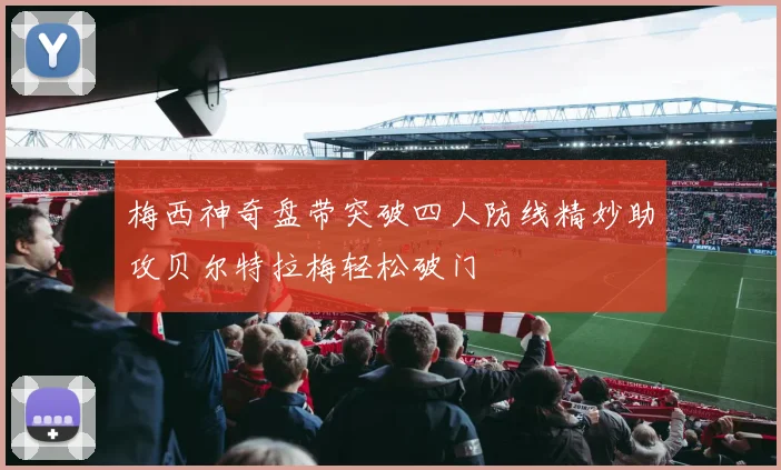 梅西神奇盘带突破四人防线精妙助攻贝尔特拉梅轻松破门