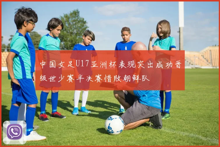 中国女足U17亚洲杯表现突出成功晋级世少赛半决赛惜败朝鲜队