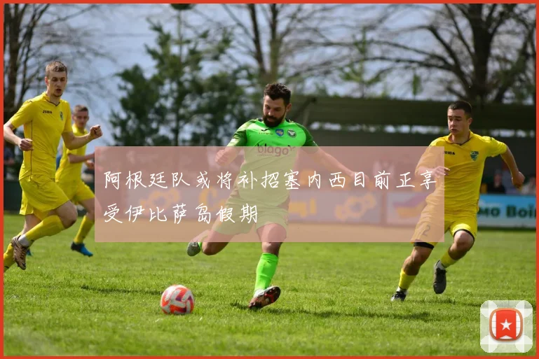 阿根廷队或将补招塞内西目前正享受伊比萨岛假期