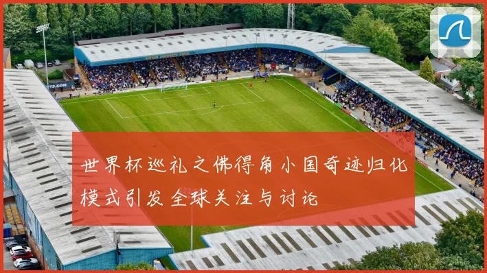 世界杯巡礼之佛得角小国奇迹归化模式引发全球关注与讨论