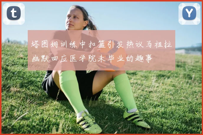 塔图姆训练中扣篮引发热议马祖拉幽默回应医学院未毕业的趣事