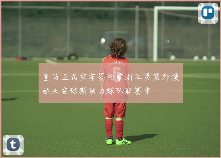 皇马正式宣布签约前浙江男篮外援达米安琼斯助力球队新赛季