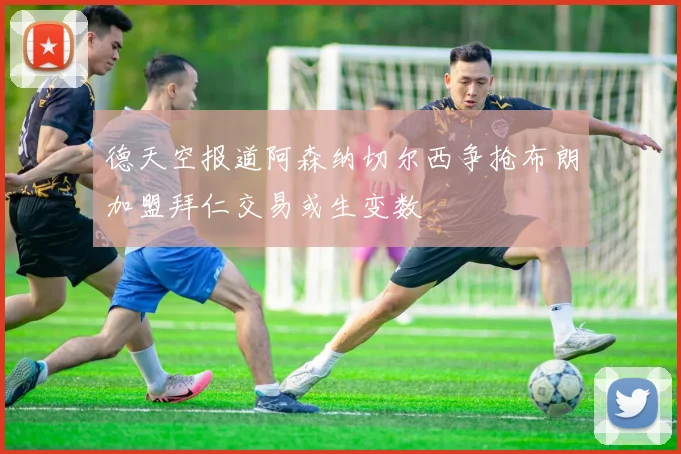 德天空报道阿森纳切尔西争抢布朗加盟拜仁交易或生变数