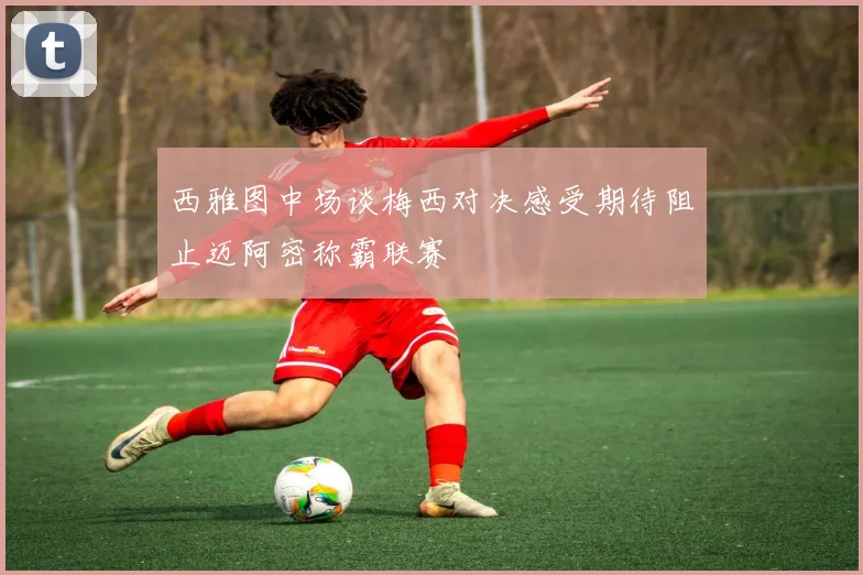 西雅图中场谈梅西对决感受期待阻止迈阿密称霸联赛