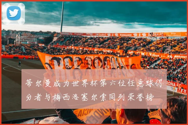 蒂尔曼成为世界杯第六位任意球得分者与梅西洛塞尔索同列荣誉榜