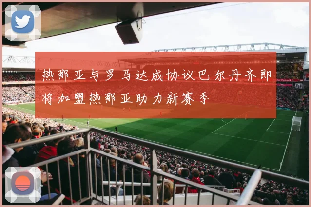热那亚与罗马达成协议巴尔丹齐即将加盟热那亚助力新赛季