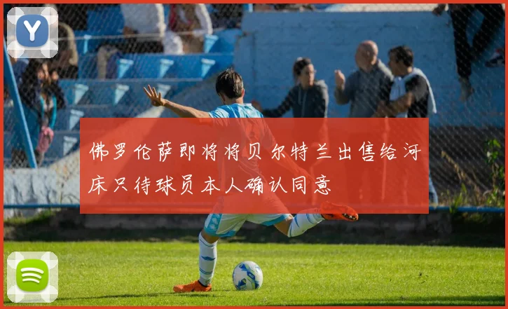 佛罗伦萨即将将贝尔特兰出售给河床只待球员本人确认同意