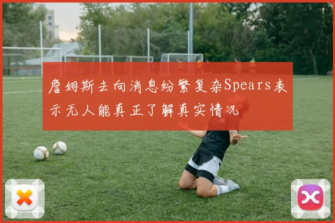 詹姆斯去向消息纷繁复杂Spears表示无人能真正了解真实情况