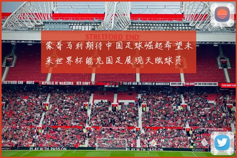 蒙哥马利期待中国足球崛起希望未来世界杯能见国足展现天赋球员