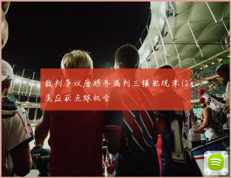 裁判争议唐顺齐漏判三镇犯规津门虎应获点球机会