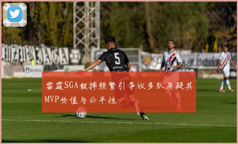 雷霆SGA假摔频繁引争议多队质疑其MVP价值与公平性