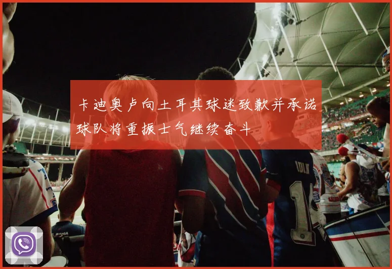 卡迪奥卢向土耳其球迷致歉并承诺球队将重振士气继续奋斗