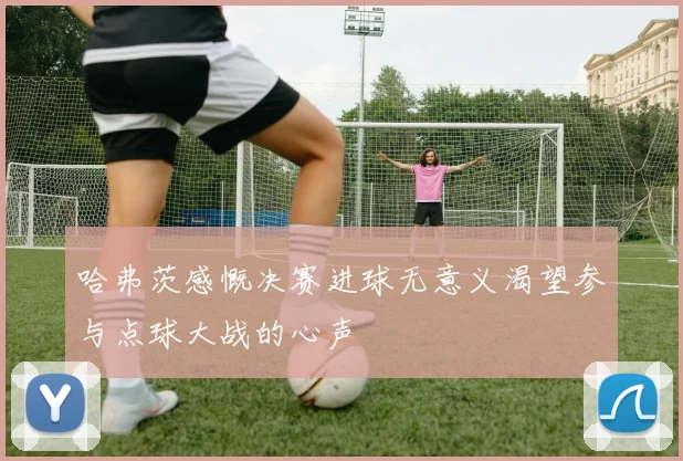 哈弗茨感慨决赛进球无意义渴望参与点球大战的心声