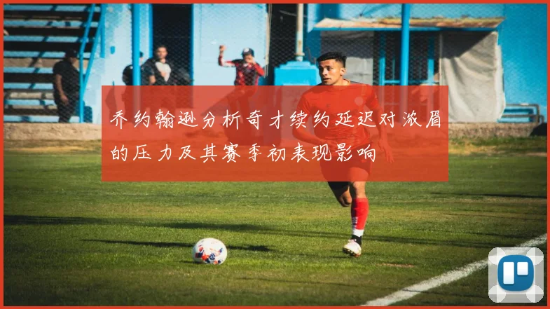 乔约翰逊分析奇才续约延迟对浓眉的压力及其赛季初表现影响
