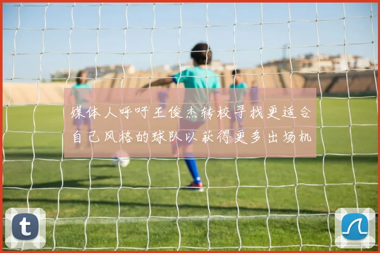 媒体人呼吁王俊杰转校寻找更适合自己风格的球队以获得更多出场机会
