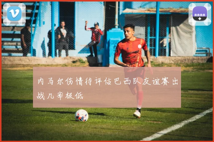 内马尔伤情待评估巴西队友谊赛出战几率极低