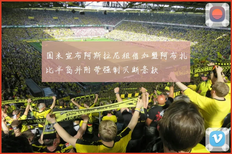 国米宣布阿斯拉尼租借加盟阿布扎比半岛并附带强制买断条款