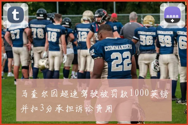 马奎尔因超速驾驶被罚款1000英镑并扣3分承担诉讼费用