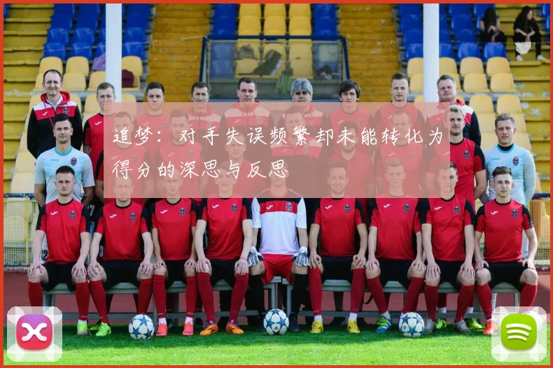 追梦：对手失误频繁却未能转化为得分的深思与反思