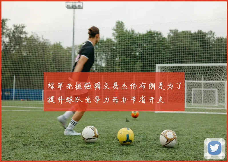 绿军老板强调交易杰伦布朗是为了提升球队竞争力而非节省开支