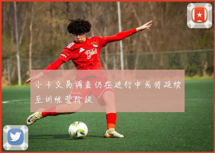小卡交易调查仍在进行中或将延续至训练营阶段