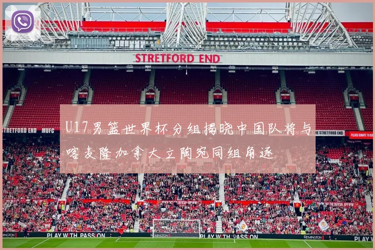 U17男篮世界杯分组揭晓中国队将与喀麦隆加拿大立陶宛同组角逐