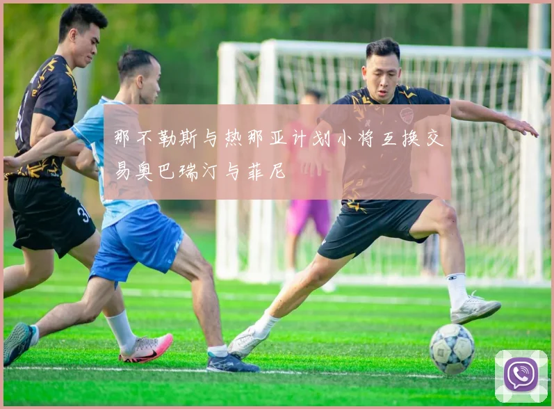 那不勒斯与热那亚计划小将互换交易奥巴瑞汀与菲尼