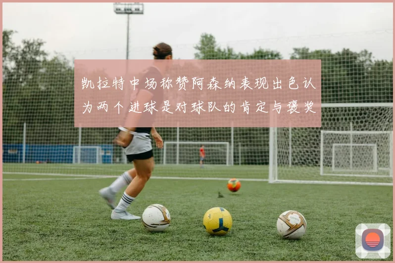 凯拉特中场称赞阿森纳表现出色认为两个进球是对球队的肯定与褒奖