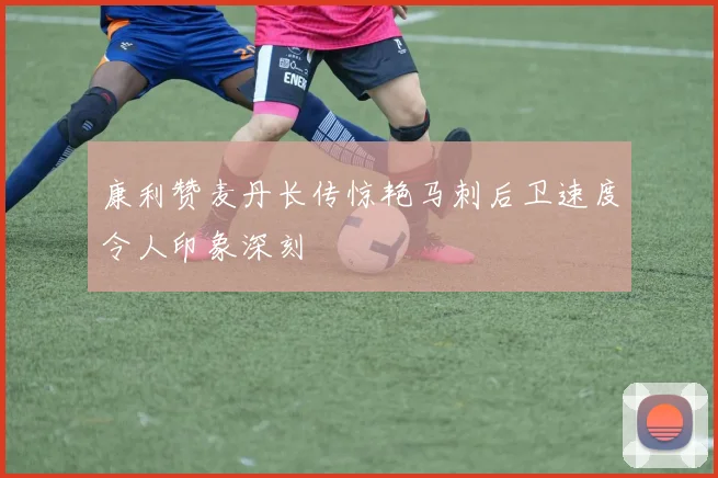 康利赞麦丹长传惊艳马刺后卫速度令人印象深刻