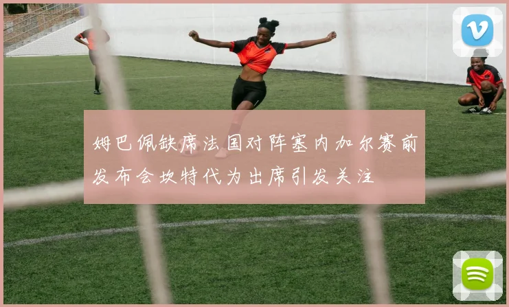 姆巴佩缺席法国对阵塞内加尔赛前发布会坎特代为出席引发关注