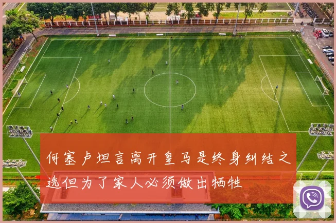 何塞卢坦言离开皇马是终身纠结之选但为了家人必须做出牺牲