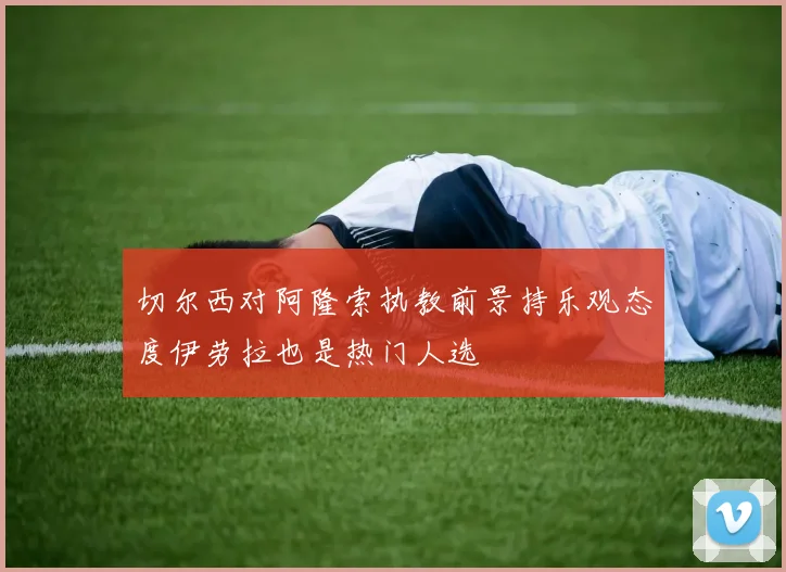 切尔西对阿隆索执教前景持乐观态度伊劳拉也是热门人选