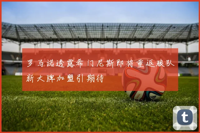 罗马诺透露希门尼斯即将重返狼队新大牌加盟引期待