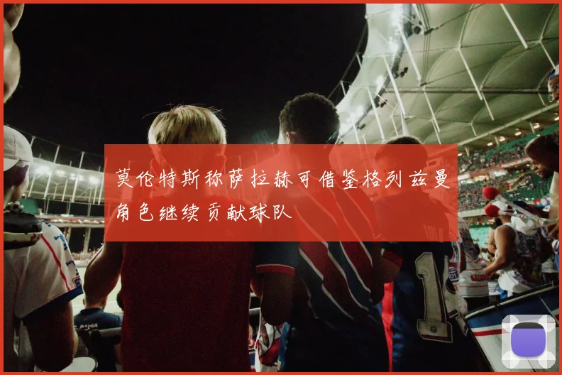 莫伦特斯称萨拉赫可借鉴格列兹曼角色继续贡献球队